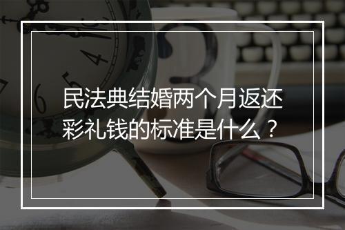民法典结婚两个月返还彩礼钱的标准是什么？