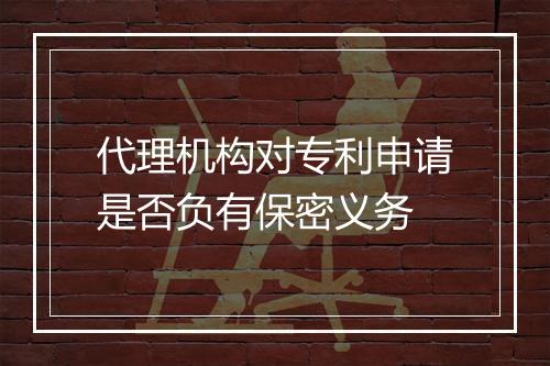 代理机构对专利申请是否负有保密义务