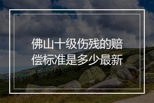 佛山十级伤残的赔偿标准是多少最新