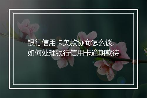 银行信用卡欠款协商怎么谈,如何处理银行信用卡逾期款待