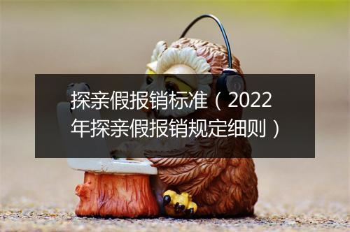 探亲假报销标准（2022年探亲假报销规定细则）