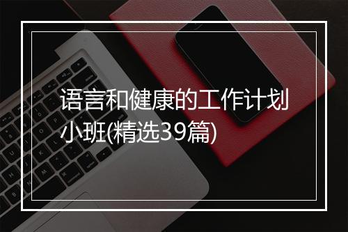 语言和健康的工作计划小班(精选39篇)