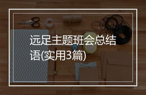 远足主题班会总结语(实用3篇)