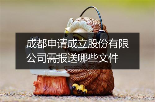 成都申请成立股份有限公司需报送哪些文件