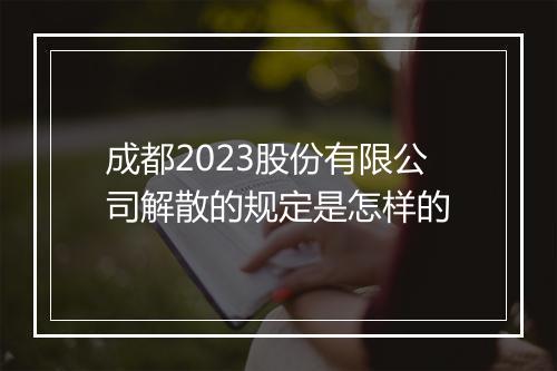 成都2023股份有限公司解散的规定是怎样的