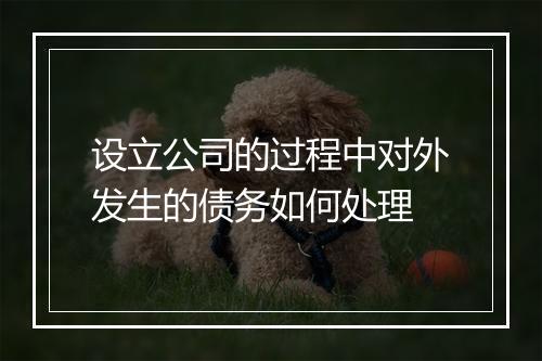 设立公司的过程中对外发生的债务如何处理