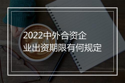 2022中外合资企业出资期限有何规定