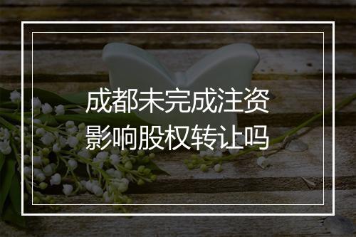 成都未完成注资影响股权转让吗