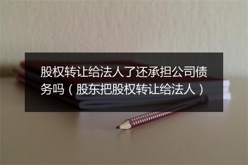 股权转让给法人了还承担公司债务吗（股东把股权转让给法人）