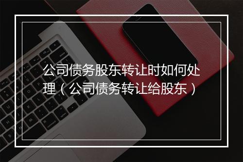 公司债务股东转让时如何处理（公司债务转让给股东）