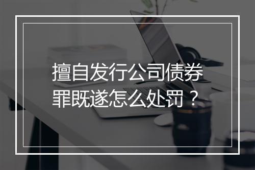擅自发行公司债券罪既遂怎么处罚？