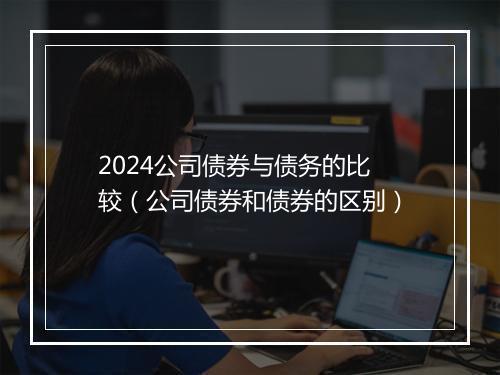 2024公司债券与债务的比较（公司债券和债券的区别）
