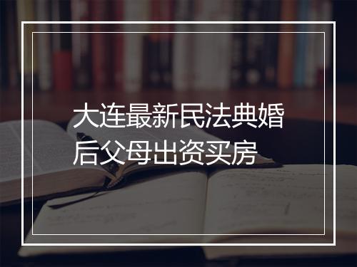 大连最新民法典婚后父母出资买房
