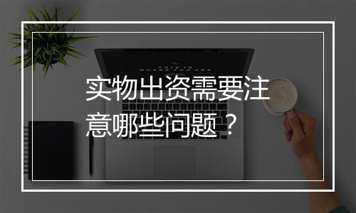 实物出资需要注意哪些问题？