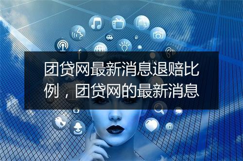 团贷网最新消息退赔比例，团贷网的最新消息