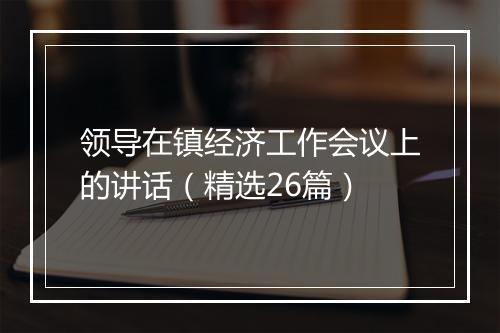 领导在镇经济工作会议上的讲话（精选26篇）