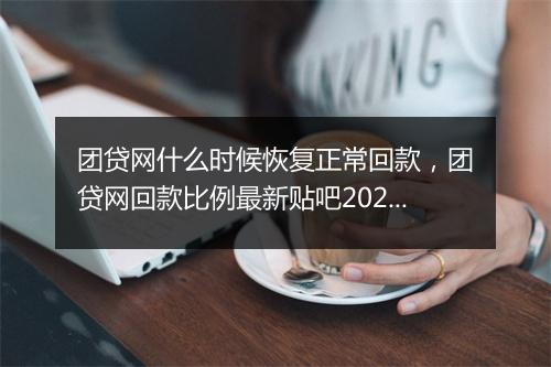 团贷网什么时候恢复正常回款，团贷网回款比例最新贴吧2023