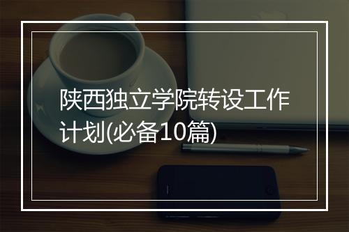 陕西独立学院转设工作计划(必备10篇)