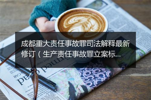 成都重大责任事故罪司法解释最新修订（生产责任事故罪立案标准）