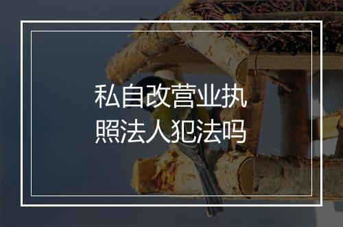私自改营业执照法人犯法吗