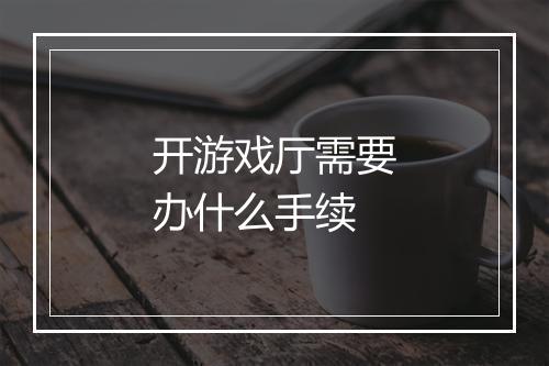 开游戏厅需要办什么手续