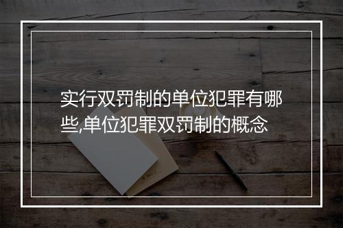 实行双罚制的单位犯罪有哪些,单位犯罪双罚制的概念