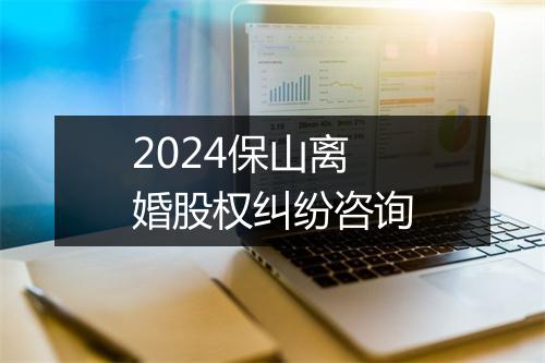 2024保山离婚股权纠纷咨询