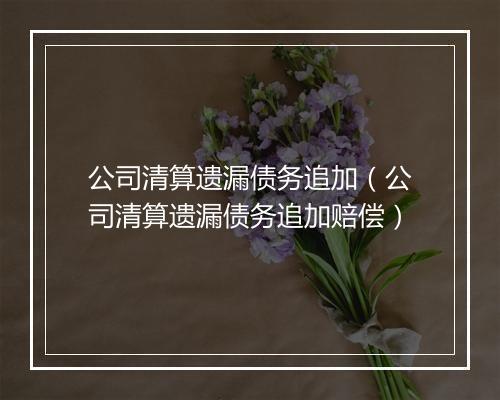 公司清算遗漏债务追加（公司清算遗漏债务追加赔偿）