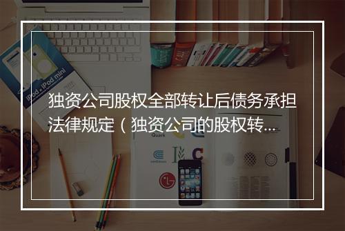 独资公司股权全部转让后债务承担法律规定（独资公司的股权转让）