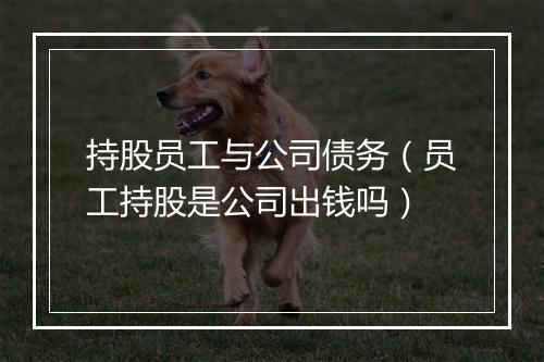 持股员工与公司债务（员工持股是公司出钱吗）