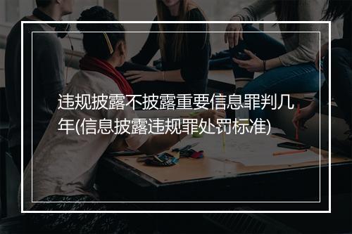 违规披露不披露重要信息罪判几年(信息披露违规罪处罚标准)