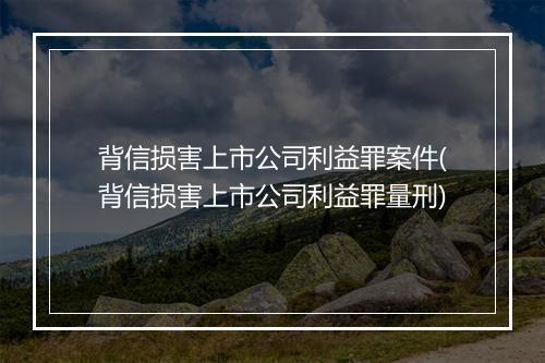 背信损害上市公司利益罪案件(背信损害上市公司利益罪量刑)