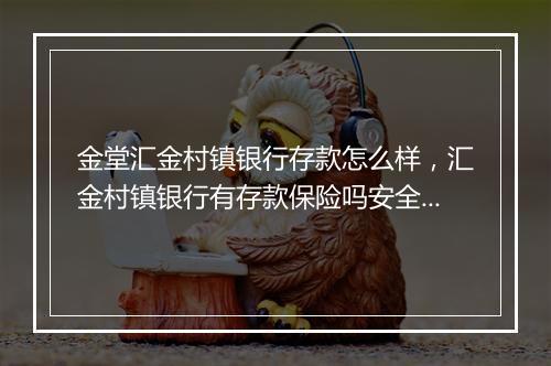金堂汇金村镇银行存款怎么样，汇金村镇银行有存款保险吗安全吗