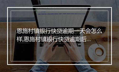 恩施村镇银行快贷逾期一天会怎么样,恩施村镇银行快贷逾期后果