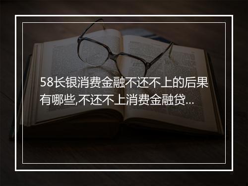 58长银消费金融不还不上的后果有哪些,不还不上消费金融贷款会怎样