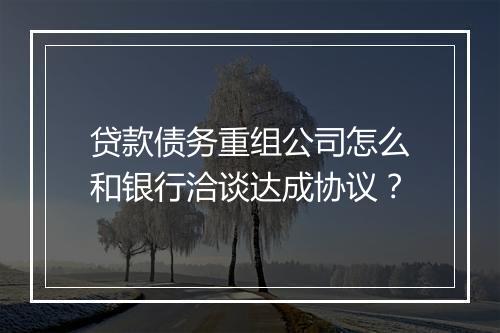 贷款债务重组公司怎么和银行洽谈达成协议？