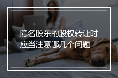 隐名股东的股权转让时应当注意哪几个问题