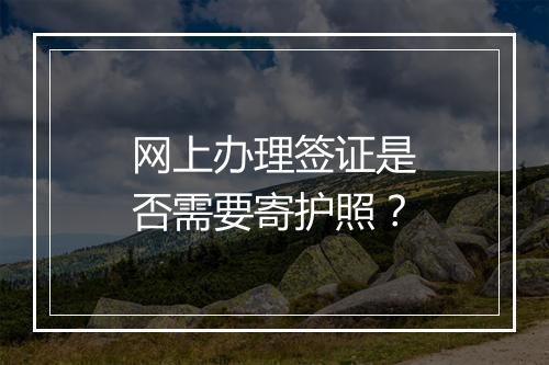 网上办理签证是否需要寄护照？