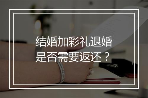 结婚加彩礼退婚是否需要返还？