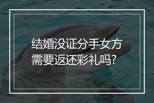 结婚没证分手女方需要返还彩礼吗?