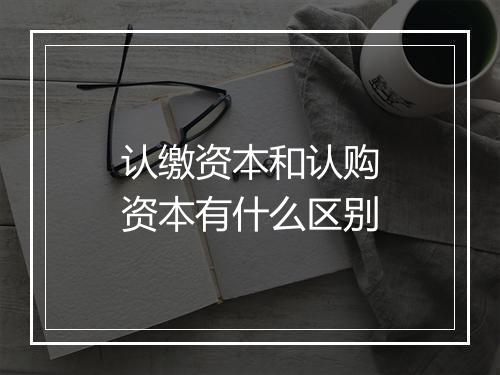 认缴资本和认购资本有什么区别