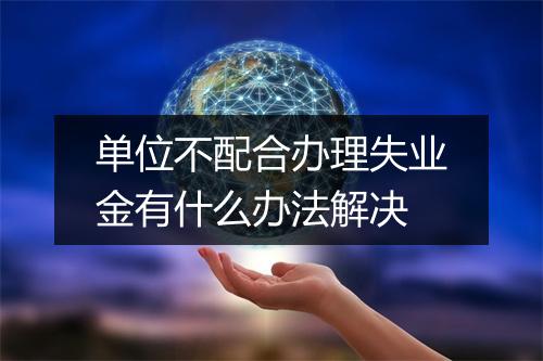 单位不配合办理失业金有什么办法解决