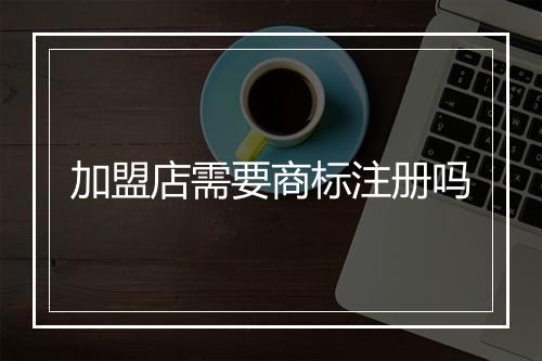 加盟店需要商标注册吗