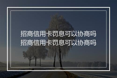 招商信用卡罚息可以协商吗招商信用卡罚息可以协商吗