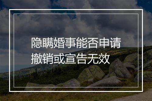 隐瞒婚事能否申请撤销或宣告无效