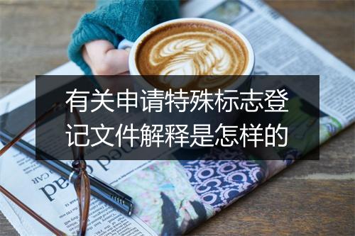 有关申请特殊标志登记文件解释是怎样的