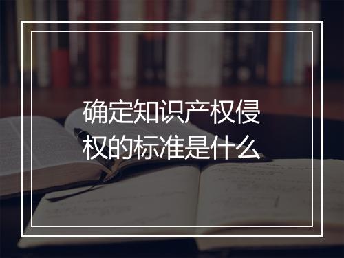 确定知识产权侵权的标准是什么