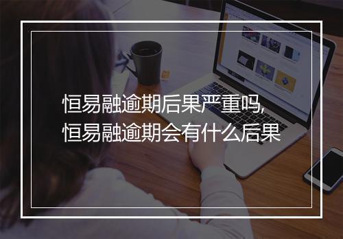 恒易融逾期后果严重吗,恒易融逾期会有什么后果