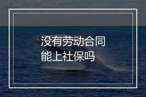 没有劳动合同能上社保吗