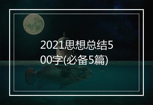 2021思想总结500字(必备5篇)